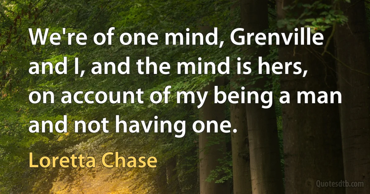 We're of one mind, Grenville and I, and the mind is hers, on account of my being a man and not having one. (Loretta Chase)