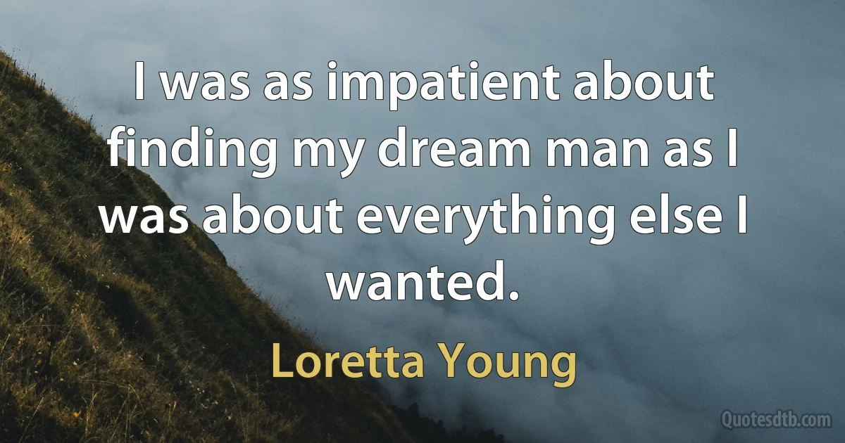 I was as impatient about finding my dream man as I was about everything else I wanted. (Loretta Young)