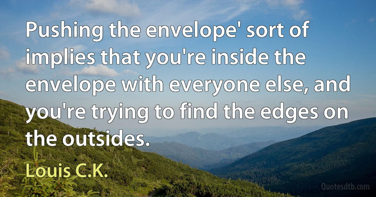 Pushing the envelope' sort of implies that you're inside the envelope with everyone else, and you're trying to find the edges on the outsides. (Louis C.K.)