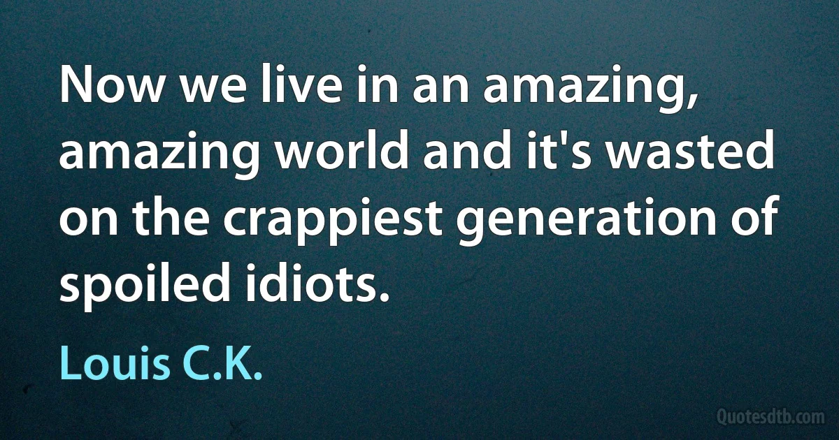 Now we live in an amazing, amazing world and it's wasted on the crappiest generation of spoiled idiots. (Louis C.K.)