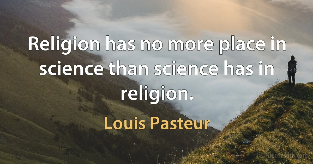 Religion has no more place in science than science has in religion. (Louis Pasteur)