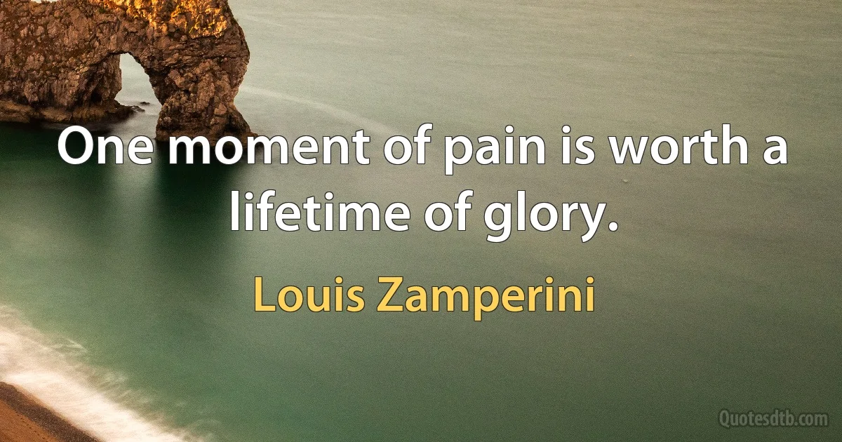 One moment of pain is worth a lifetime of glory. (Louis Zamperini)