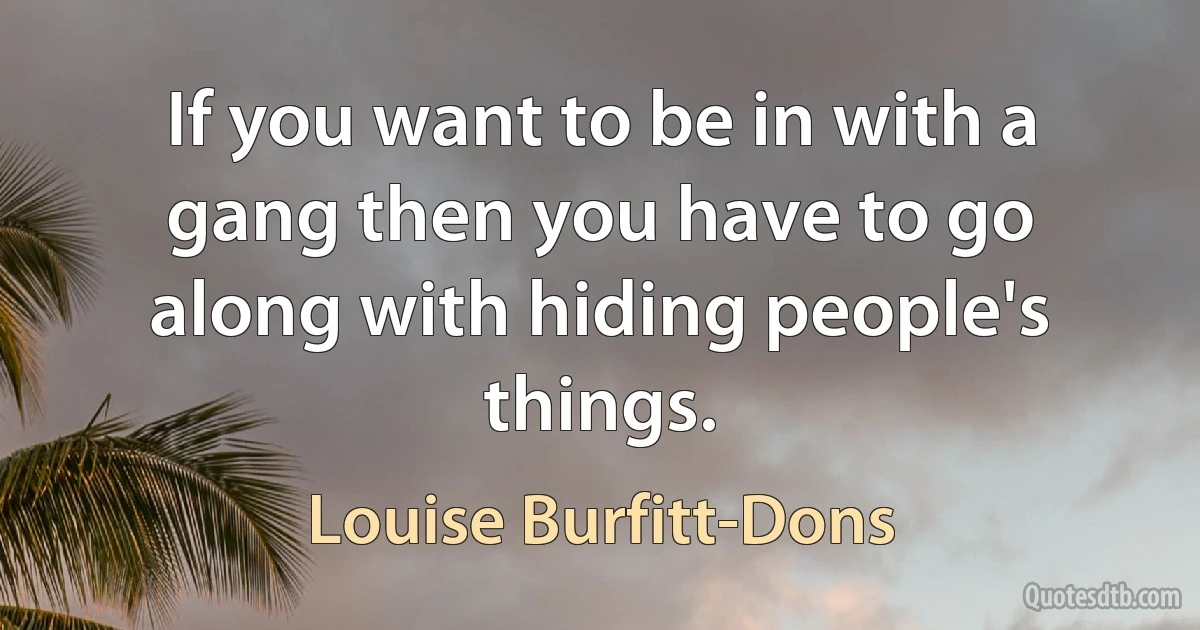 If you want to be in with a gang then you have to go along with hiding people's things. (Louise Burfitt-Dons)