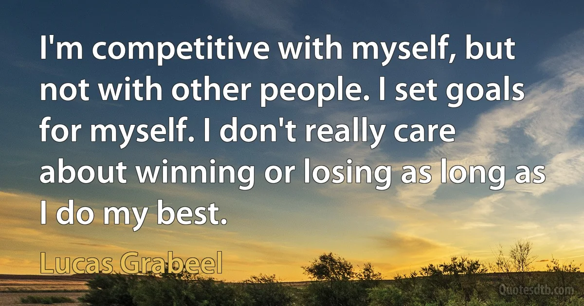 I'm competitive with myself, but not with other people. I set goals for myself. I don't really care about winning or losing as long as I do my best. (Lucas Grabeel)