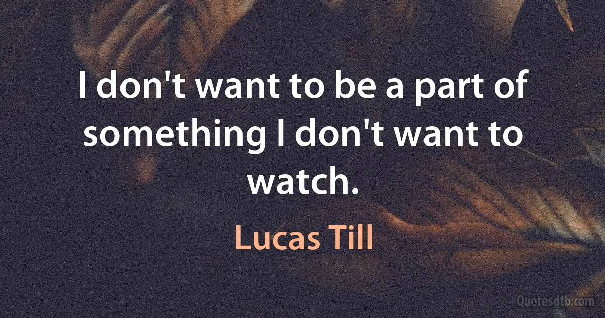 I don't want to be a part of something I don't want to watch. (Lucas Till)