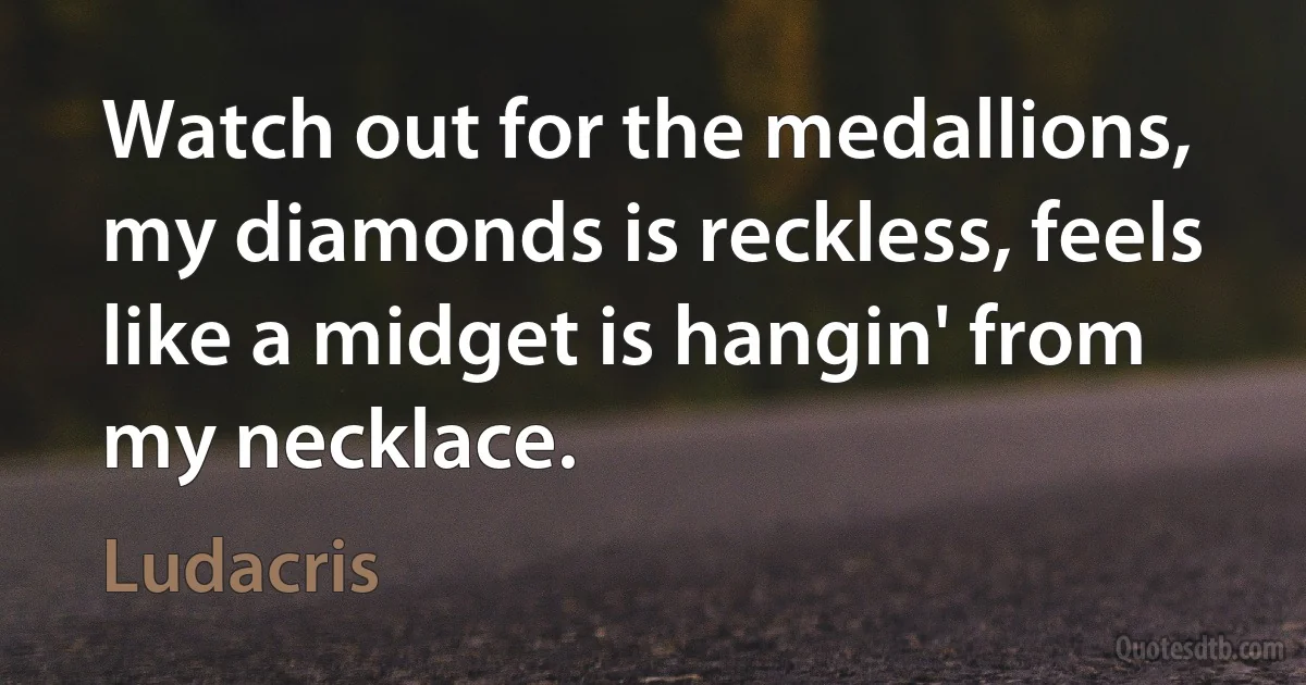 Watch out for the medallions, my diamonds is reckless, feels like a midget is hangin' from my necklace. (Ludacris)