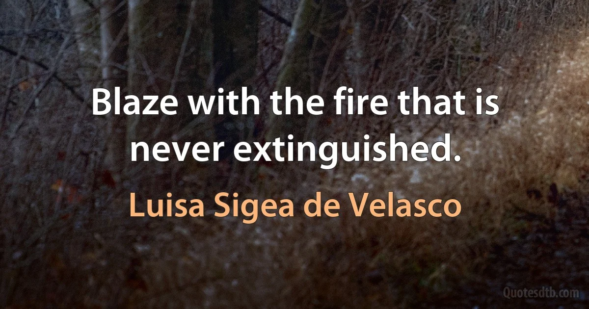 Blaze with the fire that is never extinguished. (Luisa Sigea de Velasco)