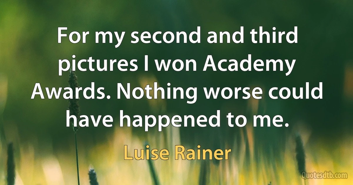 For my second and third pictures I won Academy Awards. Nothing worse could have happened to me. (Luise Rainer)