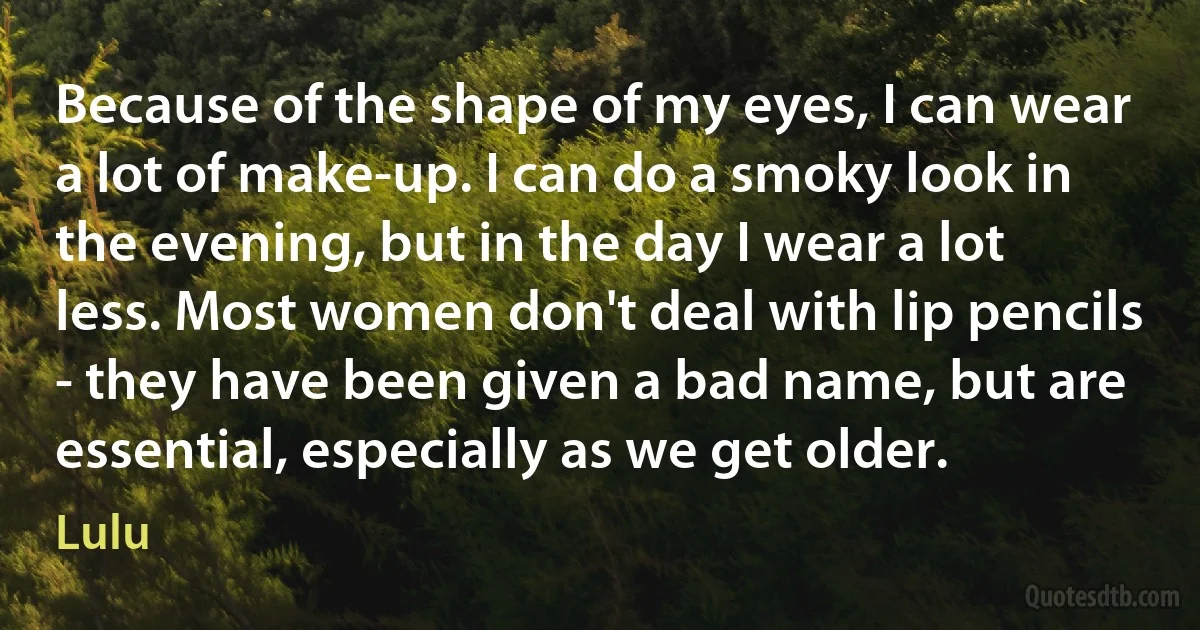 Because of the shape of my eyes, I can wear a lot of make-up. I can do a smoky look in the evening, but in the day I wear a lot less. Most women don't deal with lip pencils - they have been given a bad name, but are essential, especially as we get older. (Lulu)