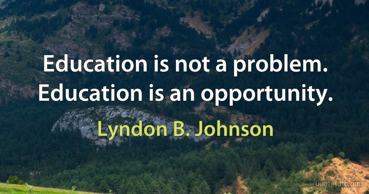 Education is not a problem. Education is an opportunity. (Lyndon B. Johnson)