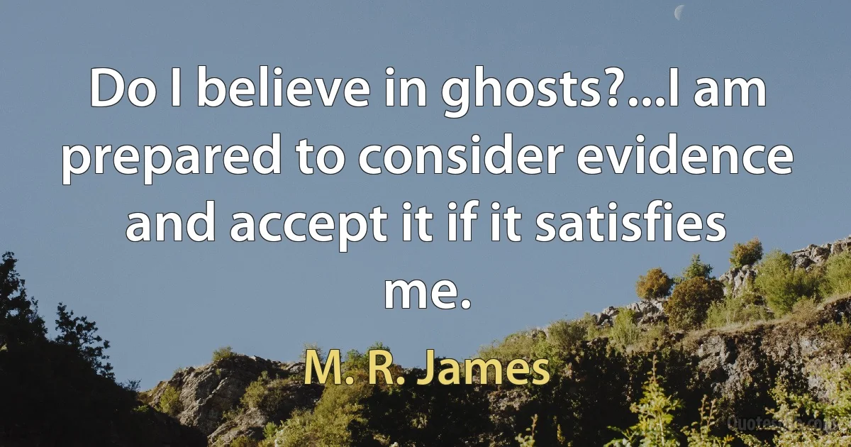 Do I believe in ghosts?...I am prepared to consider evidence and accept it if it satisfies me. (M. R. James)