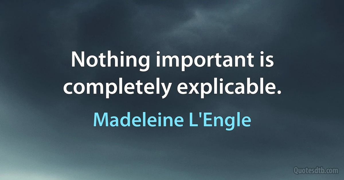 Nothing important is completely explicable. (Madeleine L'Engle)