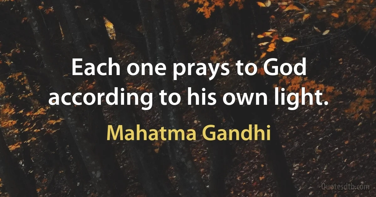 Each one prays to God according to his own light. (Mahatma Gandhi)