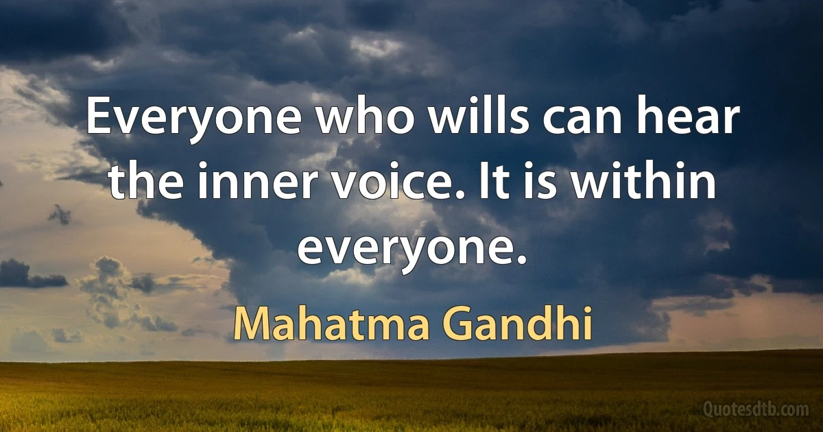 Everyone who wills can hear the inner voice. It is within everyone. (Mahatma Gandhi)