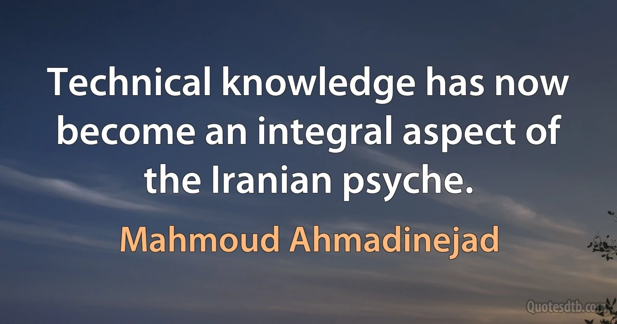 Technical knowledge has now become an integral aspect of the Iranian psyche. (Mahmoud Ahmadinejad)