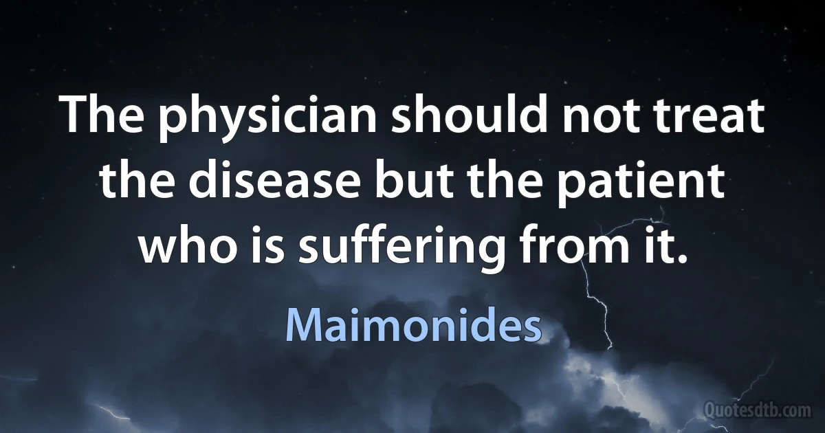 The physician should not treat the disease but the patient who is suffering from it. (Maimonides)