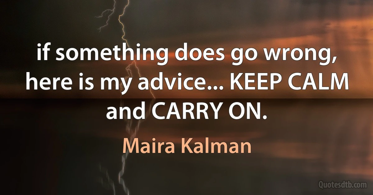 if something does go wrong, here is my advice... KEEP CALM and CARRY ON. (Maira Kalman)