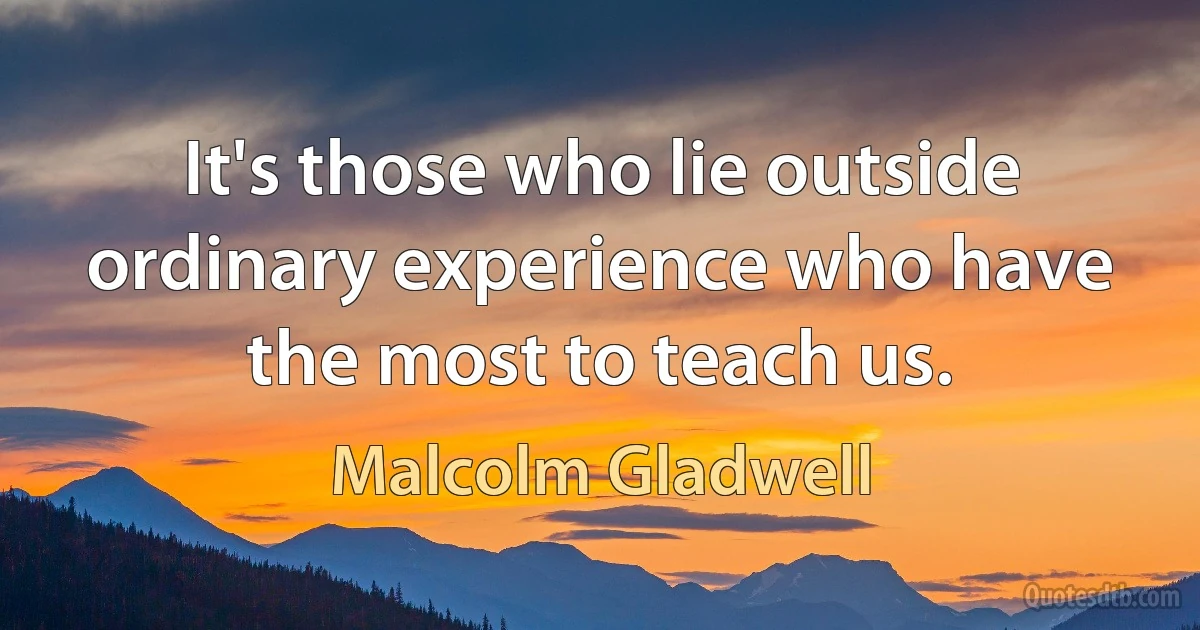 It's those who lie outside ordinary experience who have the most to teach us. (Malcolm Gladwell)