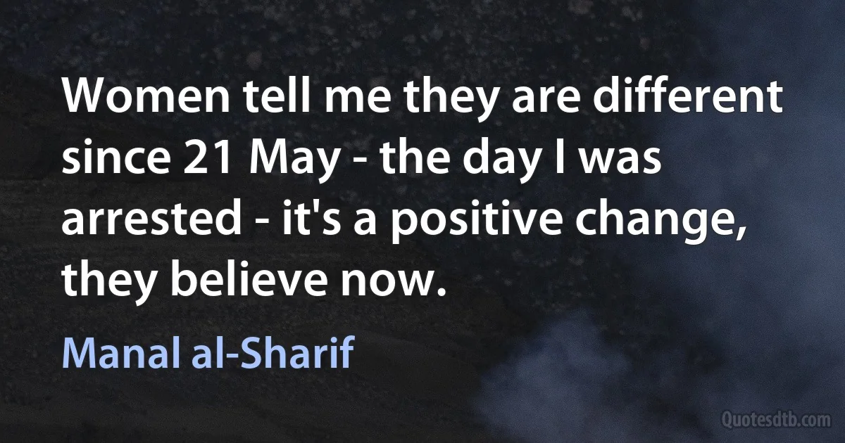 Women tell me they are different since 21 May - the day I was arrested - it's a positive change, they believe now. (Manal al-Sharif)