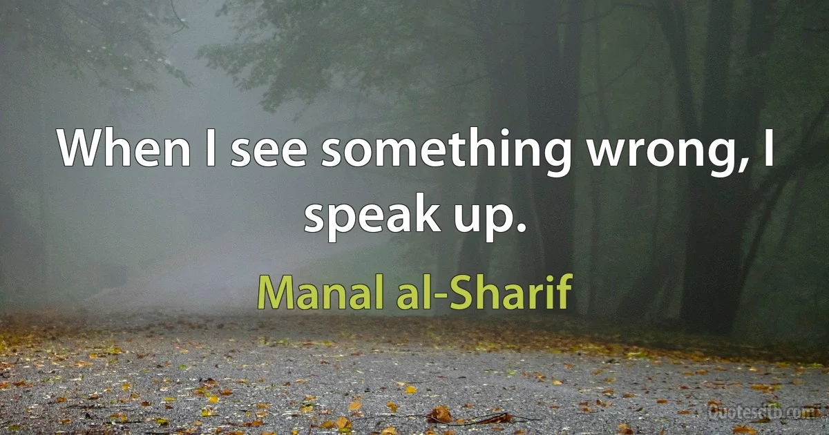 When I see something wrong, I speak up. (Manal al-Sharif)