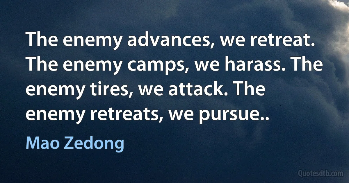 The enemy advances, we retreat. The enemy camps, we harass. The enemy tires, we attack. The enemy retreats, we pursue.. (Mao Zedong)