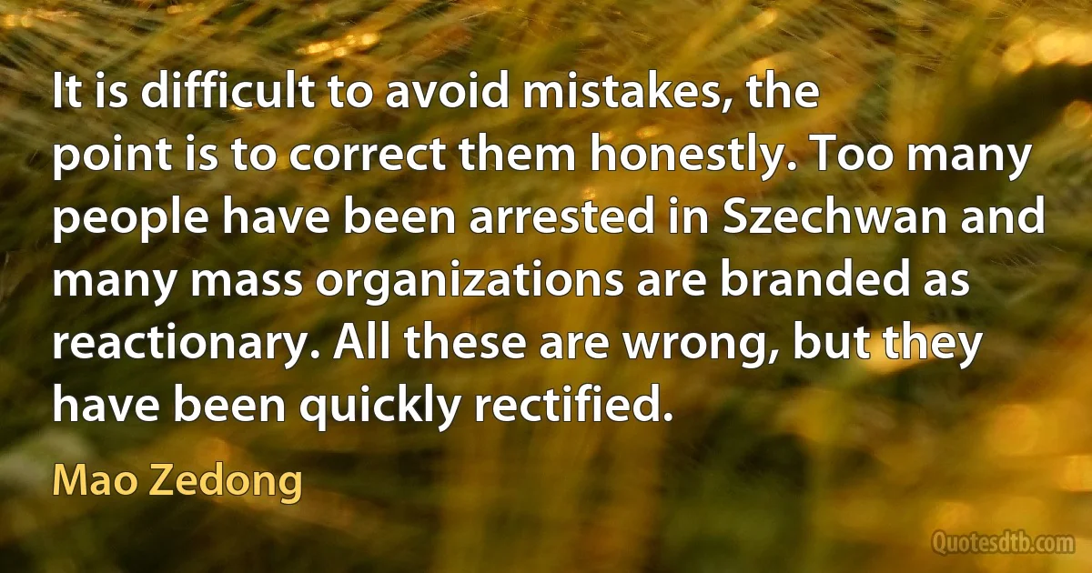 It is difficult to avoid mistakes, the point is to correct them honestly. Too many people have been arrested in Szechwan and many mass organizations are branded as reactionary. All these are wrong, but they have been quickly rectified. (Mao Zedong)