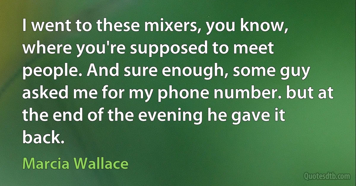 I went to these mixers, you know, where you're supposed to meet people. And sure enough, some guy asked me for my phone number. but at the end of the evening he gave it back. (Marcia Wallace)