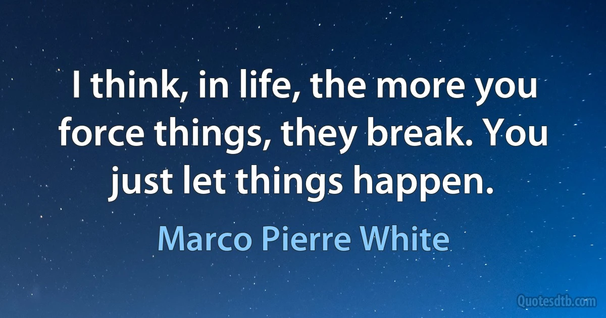 I think, in life, the more you force things, they break. You just let things happen. (Marco Pierre White)