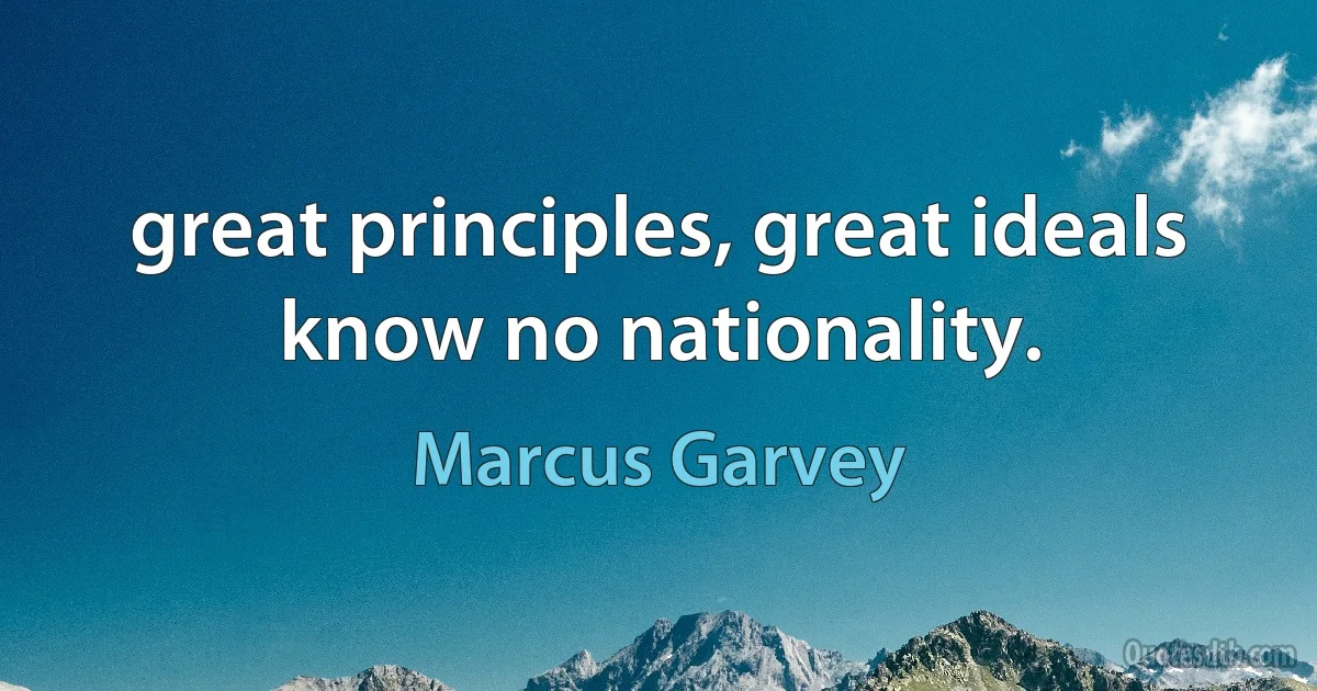 great principles, great ideals know no nationality. (Marcus Garvey)