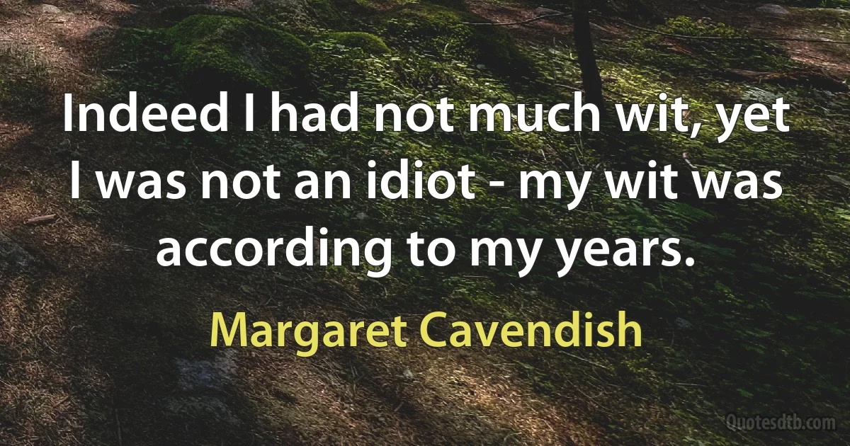 Indeed I had not much wit, yet I was not an idiot - my wit was according to my years. (Margaret Cavendish)