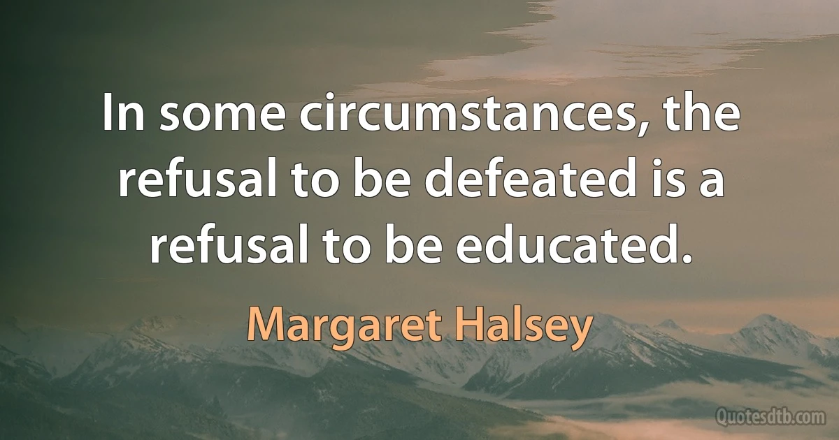 In some circumstances, the refusal to be defeated is a refusal to be educated. (Margaret Halsey)