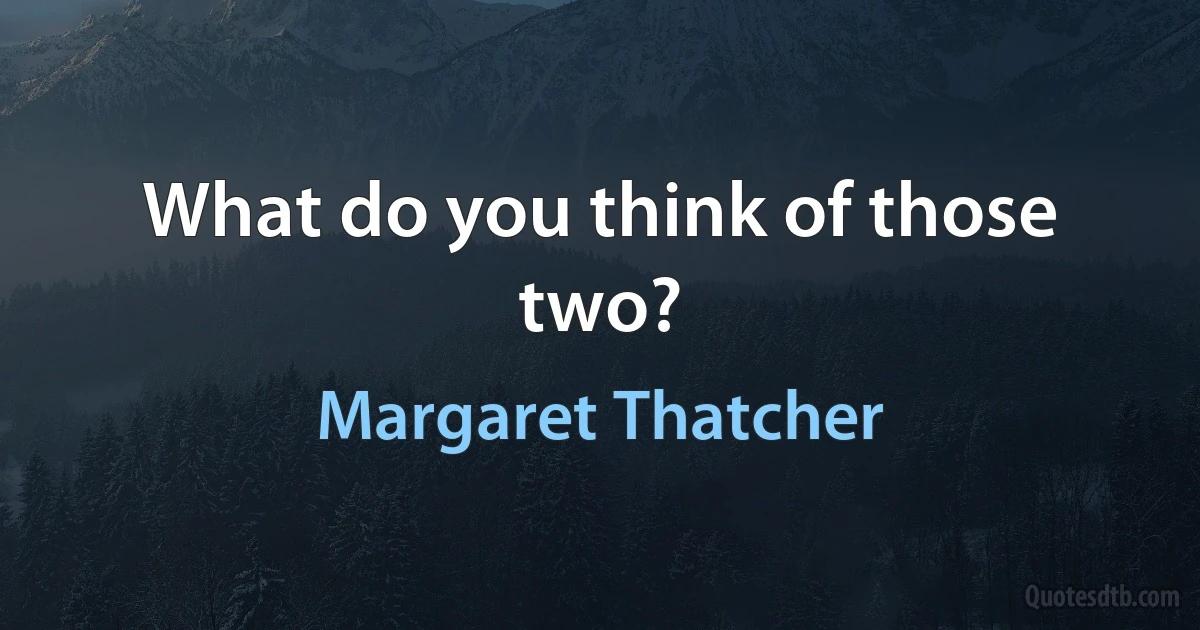 What do you think of those two? (Margaret Thatcher)