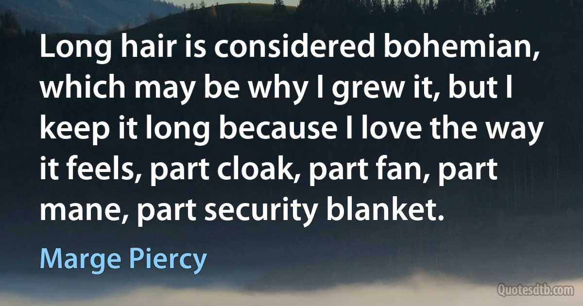 Long hair is considered bohemian, which may be why I grew it, but I keep it long because I love the way it feels, part cloak, part fan, part mane, part security blanket. (Marge Piercy)