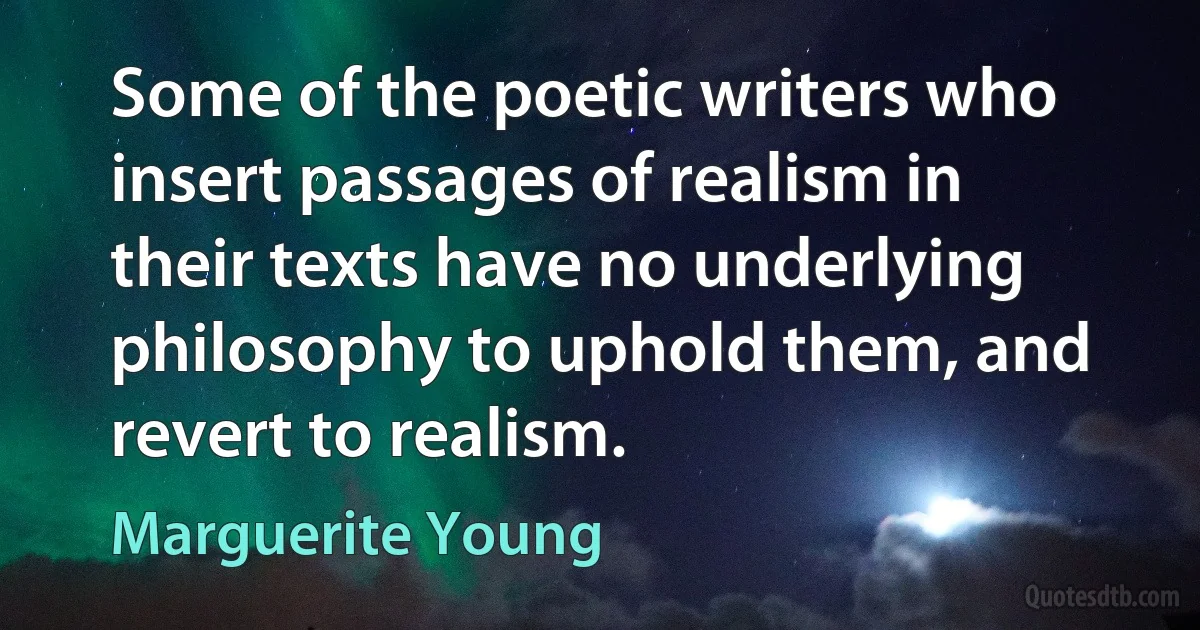 Some of the poetic writers who insert passages of realism in their texts have no underlying philosophy to uphold them, and revert to realism. (Marguerite Young)