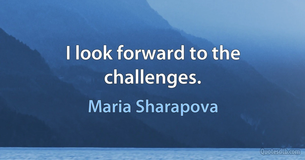 I look forward to the challenges. (Maria Sharapova)