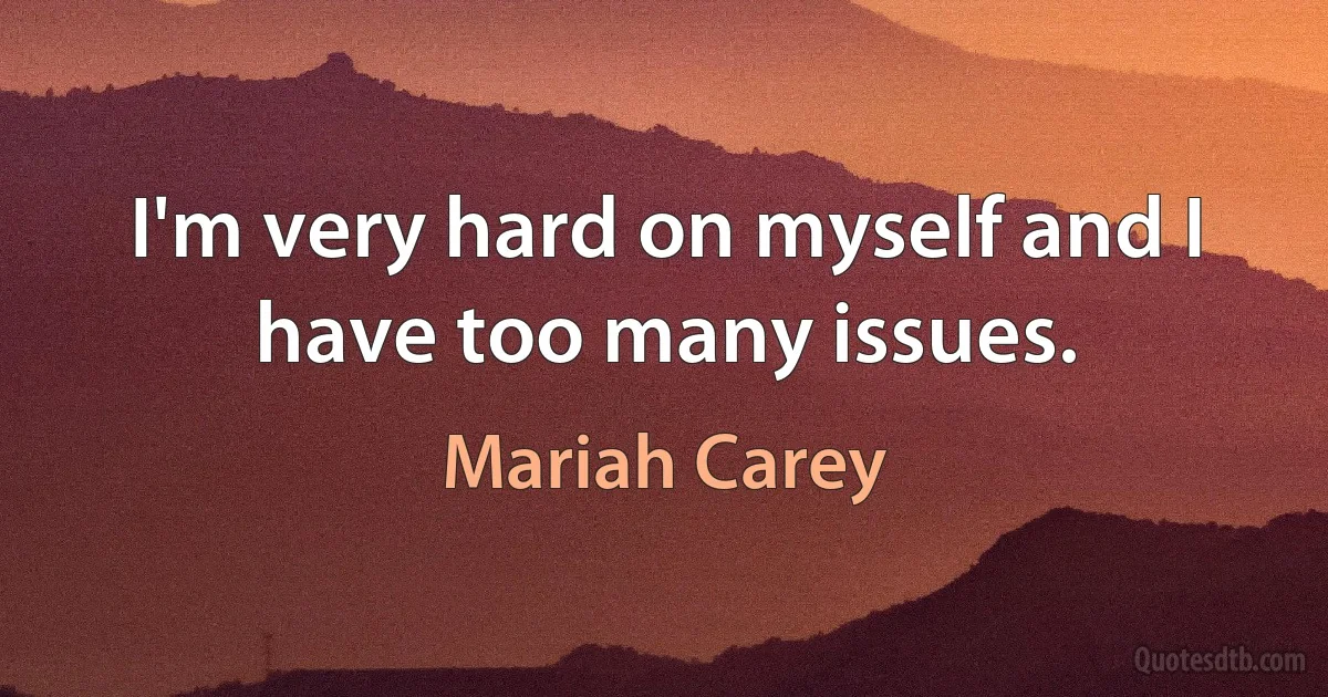 I'm very hard on myself and I have too many issues. (Mariah Carey)