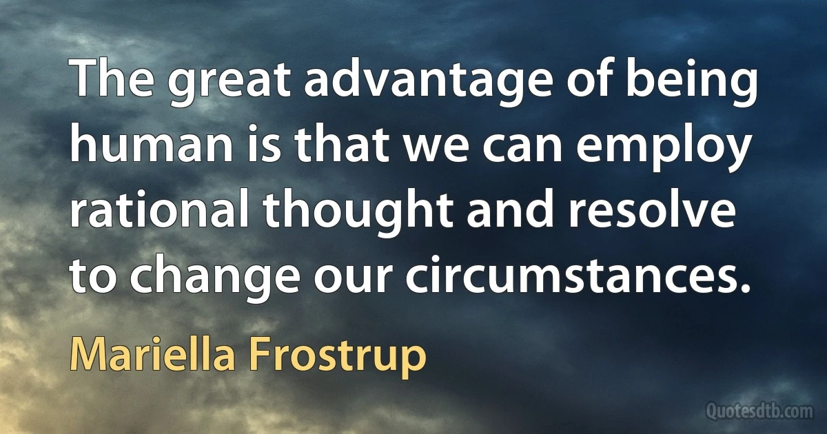 The great advantage of being human is that we can employ rational thought and resolve to change our circumstances. (Mariella Frostrup)