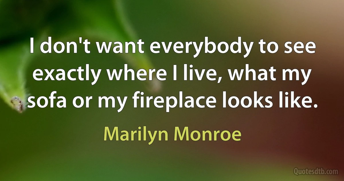 I don't want everybody to see exactly where I live, what my sofa or my fireplace looks like. (Marilyn Monroe)