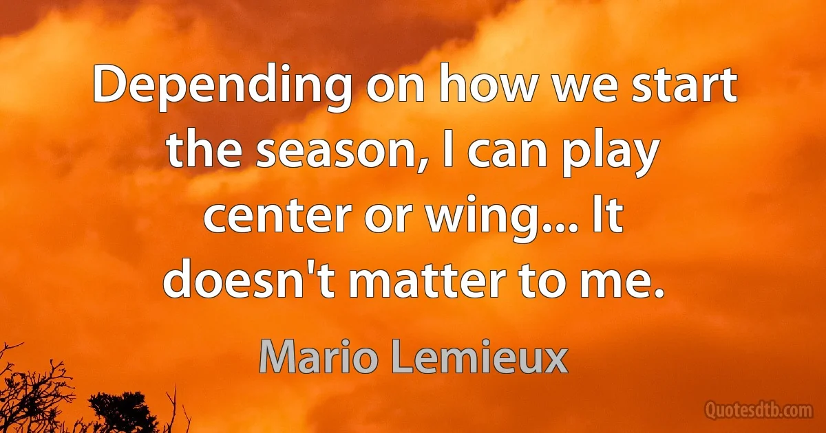 Depending on how we start the season, I can play center or wing... It doesn't matter to me. (Mario Lemieux)