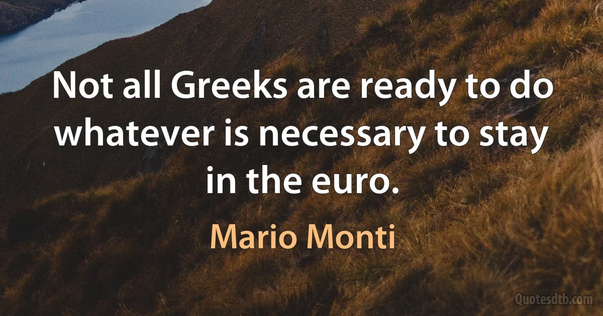 Not all Greeks are ready to do whatever is necessary to stay in the euro. (Mario Monti)