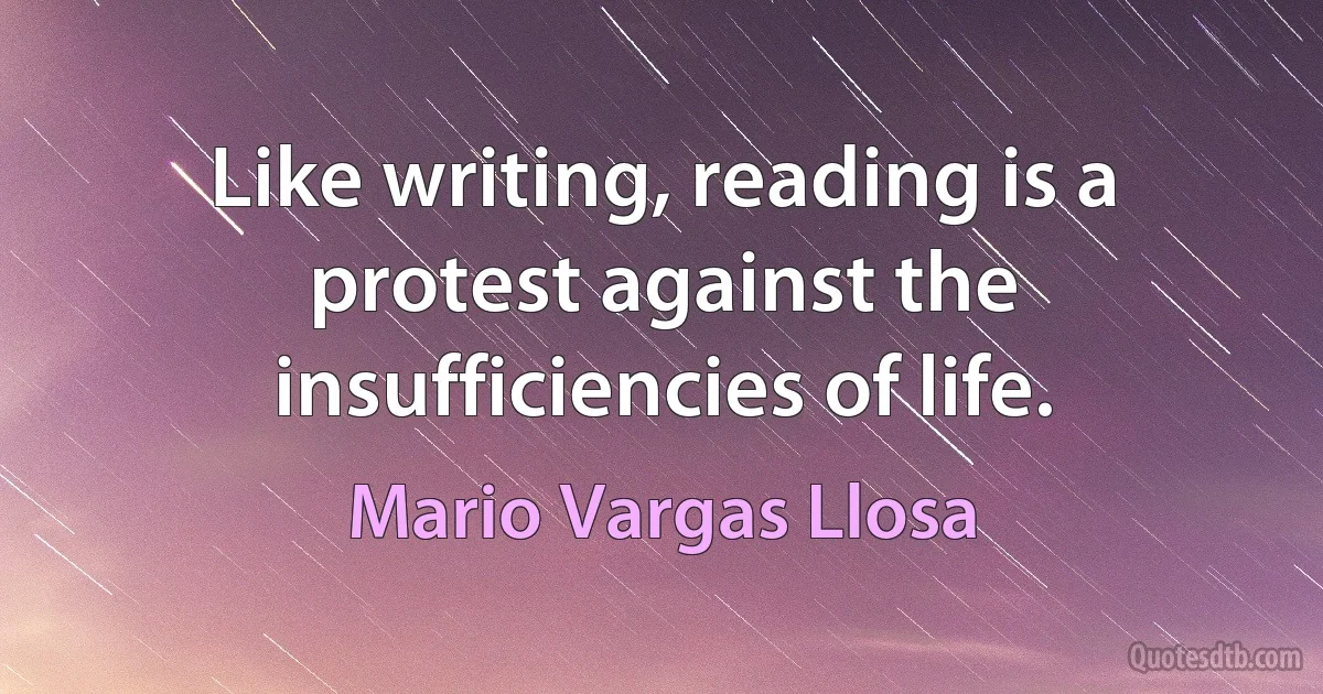 Like writing, reading is a protest against the insufficiencies of life. (Mario Vargas Llosa)