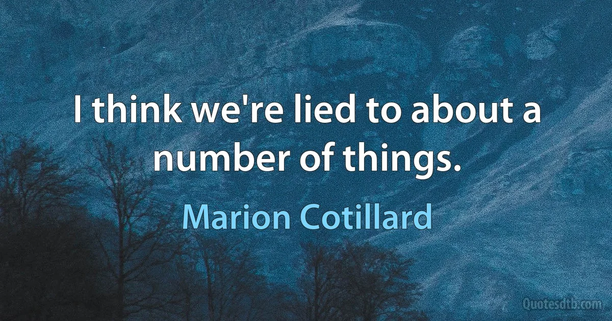 I think we're lied to about a number of things. (Marion Cotillard)