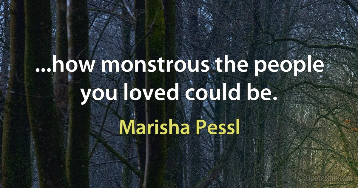 ...how monstrous the people you loved could be. (Marisha Pessl)