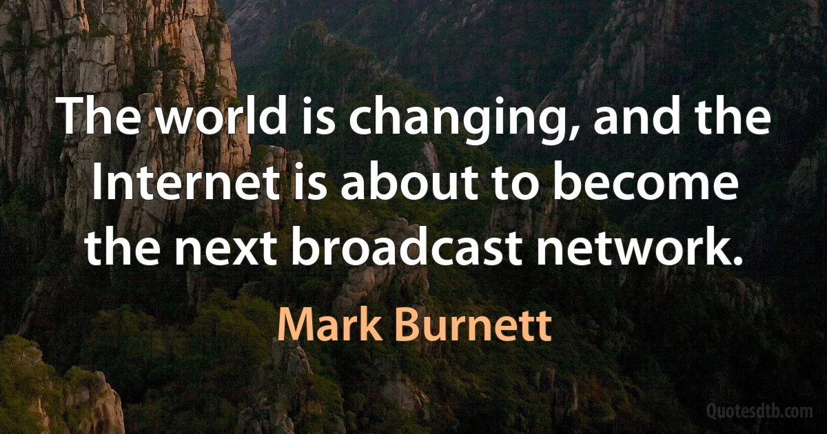 The world is changing, and the Internet is about to become the next broadcast network. (Mark Burnett)