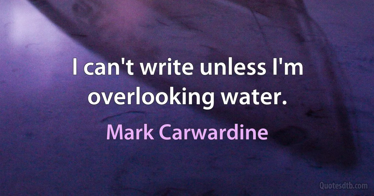 I can't write unless I'm overlooking water. (Mark Carwardine)