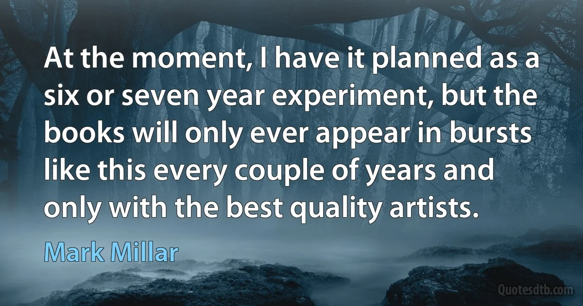 At the moment, I have it planned as a six or seven year experiment, but the books will only ever appear in bursts like this every couple of years and only with the best quality artists. (Mark Millar)