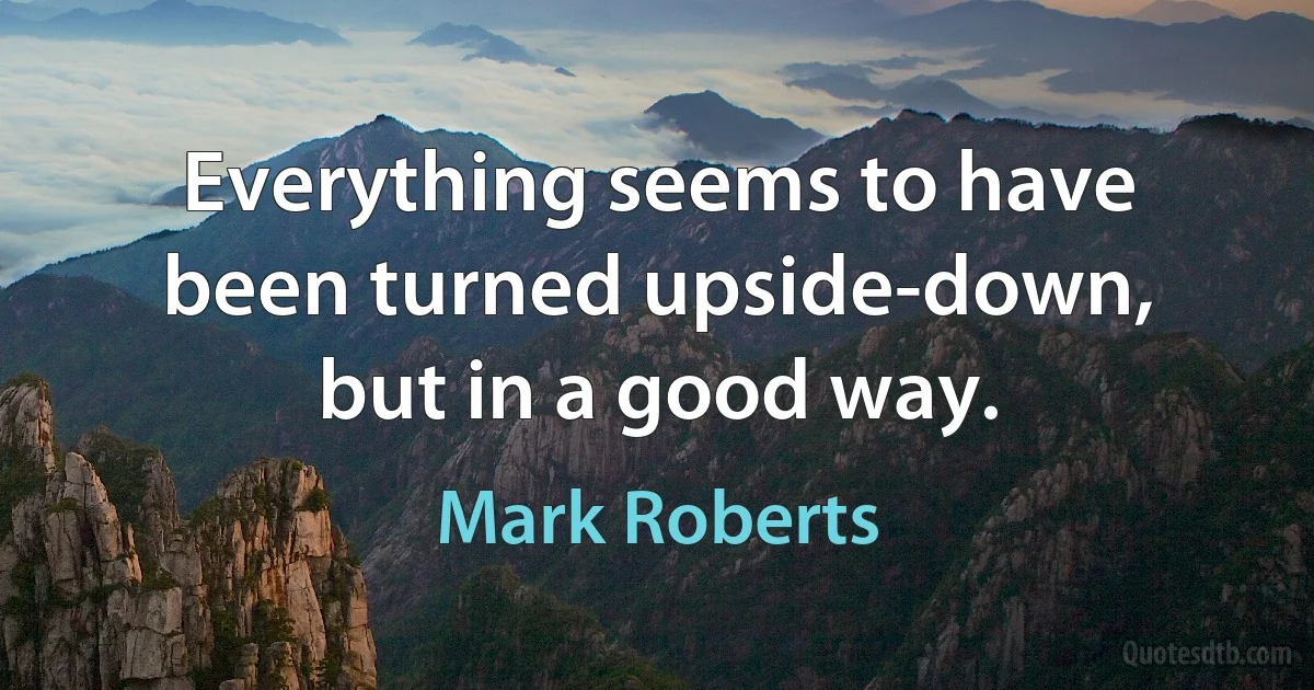 Everything seems to have been turned upside-down, but in a good way. (Mark Roberts)