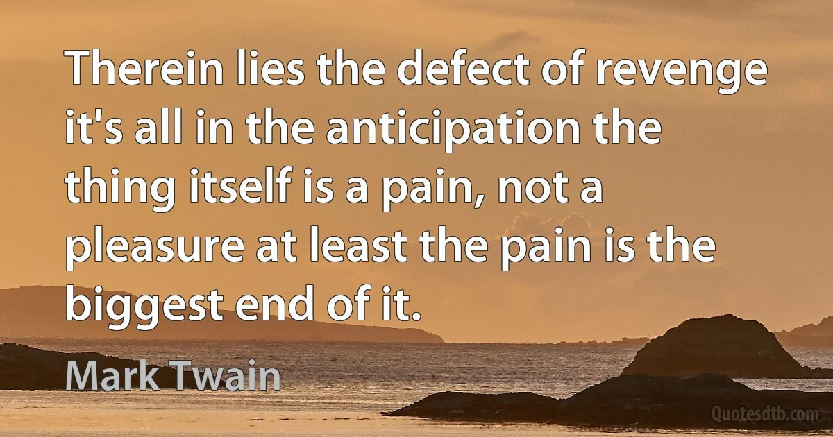 Therein lies the defect of revenge it's all in the anticipation the thing itself is a pain, not a pleasure at least the pain is the biggest end of it. (Mark Twain)