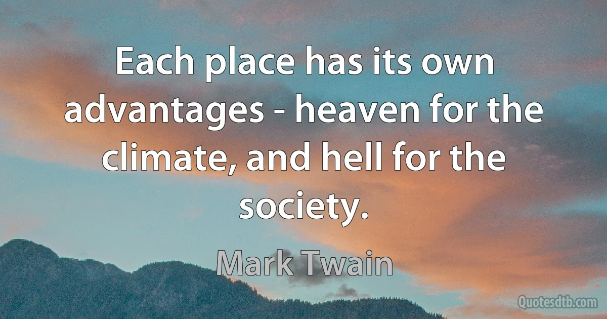 Each place has its own advantages - heaven for the climate, and hell for the society. (Mark Twain)