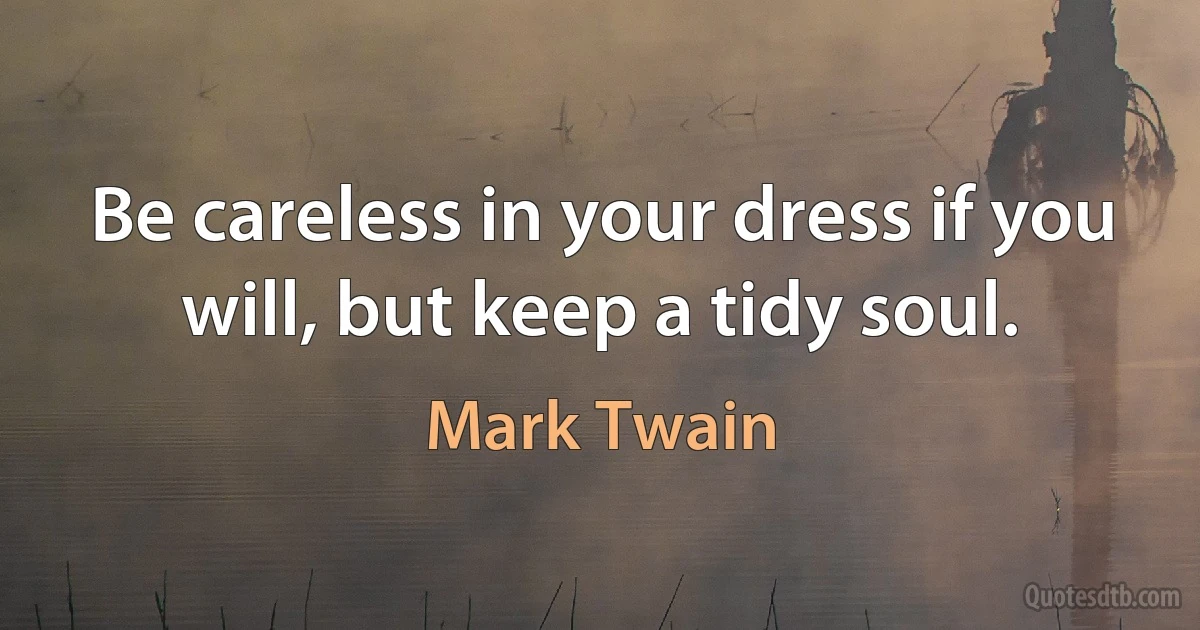 Be careless in your dress if you will, but keep a tidy soul. (Mark Twain)